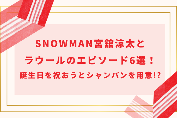 SnowMan宮舘涼太とラウールのエピソード6選！誕生日を祝おうとシャンパンを用意!?