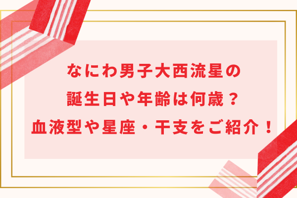 なにわ男子大西流星の誕生日や年齢は何歳？血液型や星座・干支をご紹介！