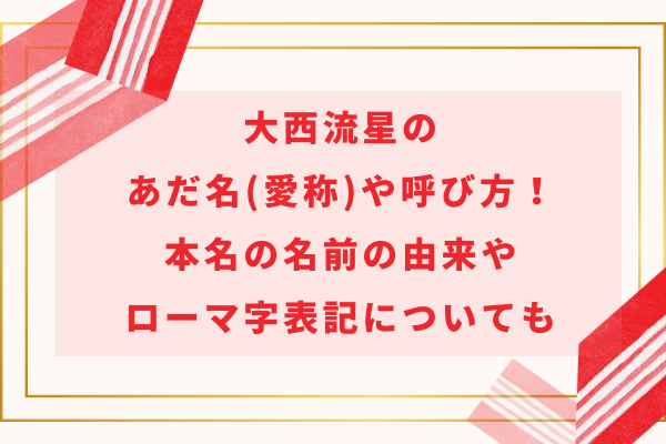 大西流星のあだ名(愛称)や呼び方！本名の名前の由来やローマ字表記についても