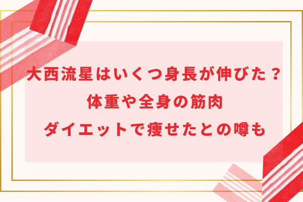 大西流星はいくつ身長が伸びた？体重や全身の筋肉・ダイエットで痩せたとの噂も