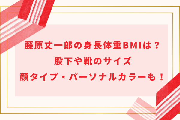 藤原丈一郎の身長体重BMIは？股下や靴のサイズ・顔タイプ・パーソナルカラーも！