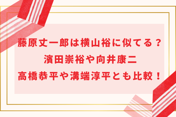 藤原丈一郎は横山裕に似てる？濱田崇裕や向井康二・高橋恭平や溝端淳平とも比較！