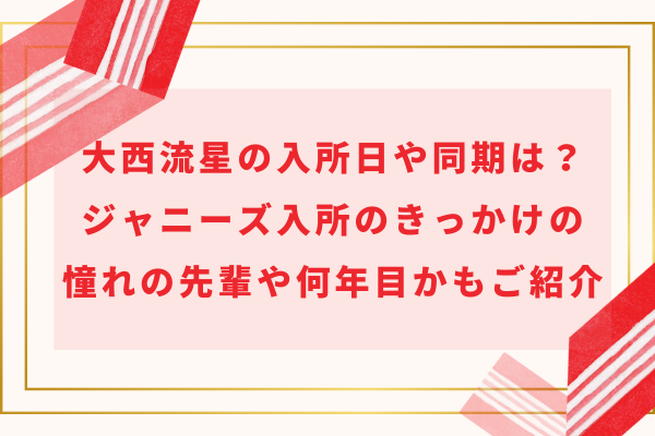 大西流星の入所日や同期は？ジャニーズ入所のきっかけの憧れの先輩や何年目かもご紹介！